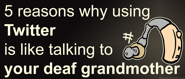 5-reasons-why-using-twitter-is-like-talking-to-your-deaf-grandmother